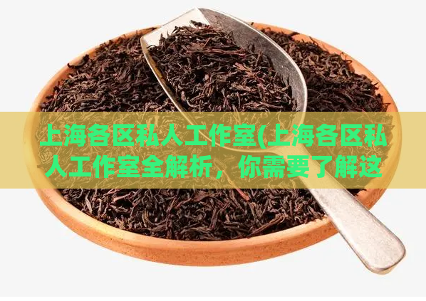 上海各区私人工作室(上海各区私人工作室全解析，你需要了解这些)