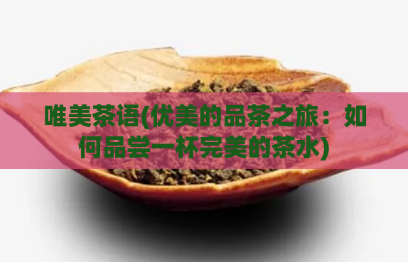 唯美茶语(优美的品茶之旅：如何品尝一杯完美的茶水)