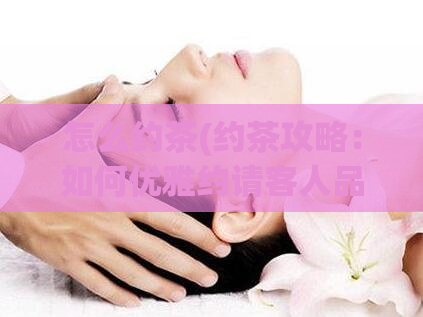 怎么约茶(约茶攻略：如何优雅约请客人品尝美茶？)