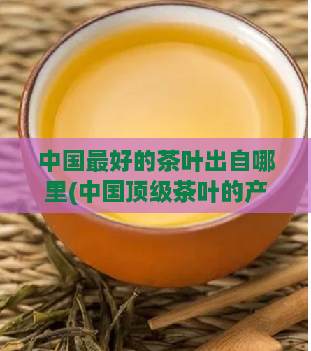 中国最好的茶叶出自哪里(中国顶级茶叶的产地是哪里？)