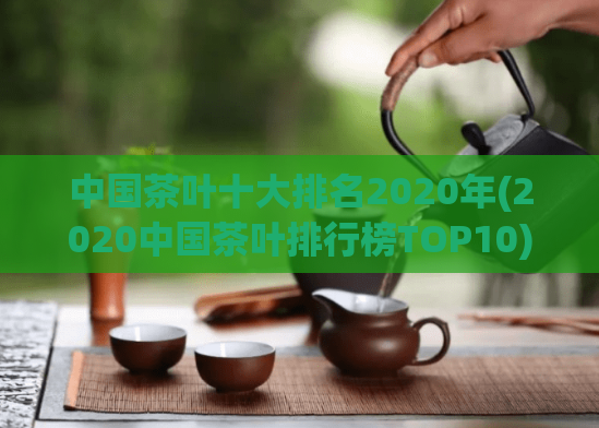 中国茶叶十大排名2020年(2020中国茶叶排行榜TOP10)