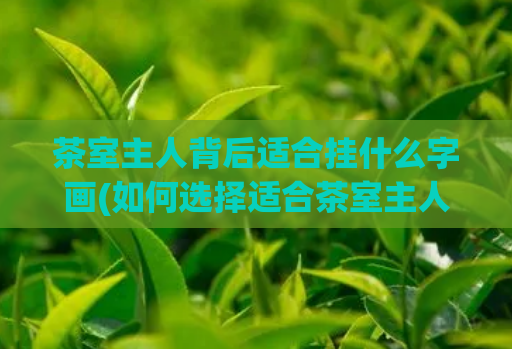 茶室主人背后适合挂什么字画(如何选择适合茶室主人背后的字画？)
