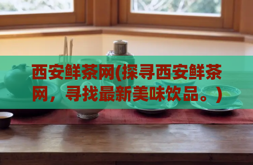 西安鲜茶网(探寻西安鲜茶网，寻找最新美味饮品。)
