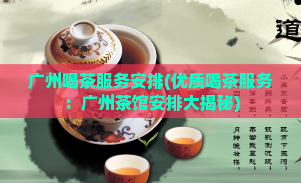 广州喝茶服务安排(优质喝茶服务：广州茶馆安排大揭秘)