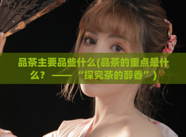 品茶主要品些什么(品茶的重点是什么? —— “探究茶的醇香”)