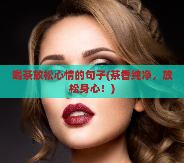 喝茶放松心情的句子(茶香纯净，放松身心！)