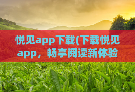 悦见app下载(下载悦见app，畅享阅读新体验)