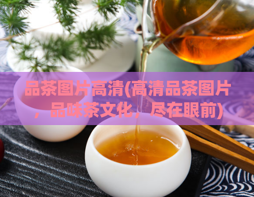 品茶图片高清(高清品茶图片，品味茶文化，尽在眼前)