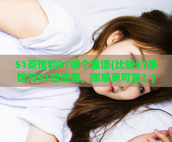 51茶馆和91哪个靠谱(比较51茶馆与91的信誉,哪家更可靠?)