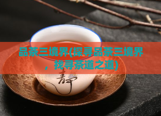 品茶三境界(探寻品茶三境界,找寻茶道之道)