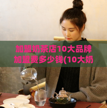 加盟奶茶店10大品牌加盟费多少钱(10大奶茶品牌加盟费用大揭秘！)