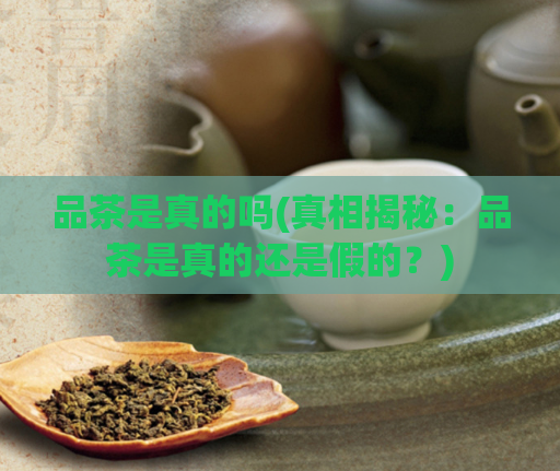 品茶是真的吗(真相揭秘：品茶是真的还是假的？)