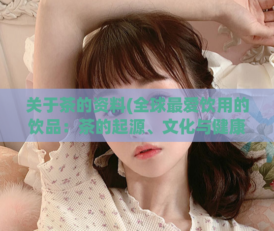 关于茶的资料(全球最爱饮用的饮品：茶的起源、文化与健康功效)