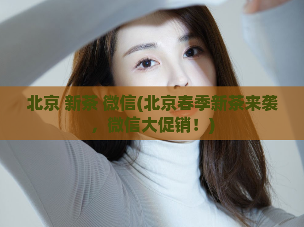 北京 新茶 微信(北京春季新茶来袭，微信大促销！)
