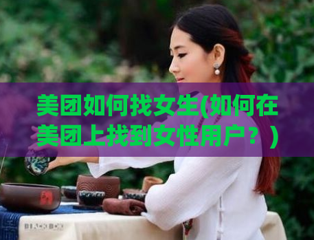 美团如何找女生(如何在美团上找到女性用户？)