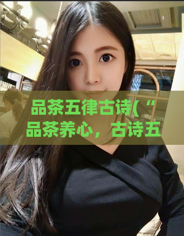 品茶五律古诗(“品茶养心，古诗五律”——一种怡然自得的生活方式)