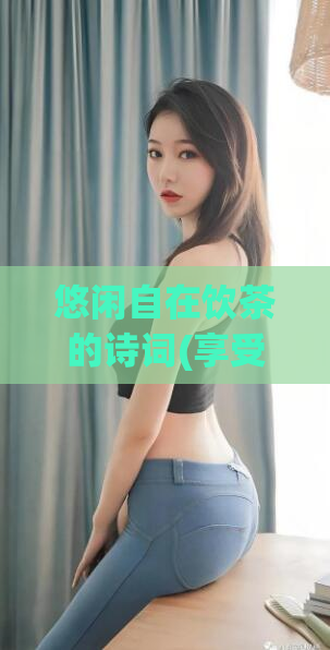 悠闲自在饮茶的诗词(享受茶香的生活：放松身心的饮茶诗词)