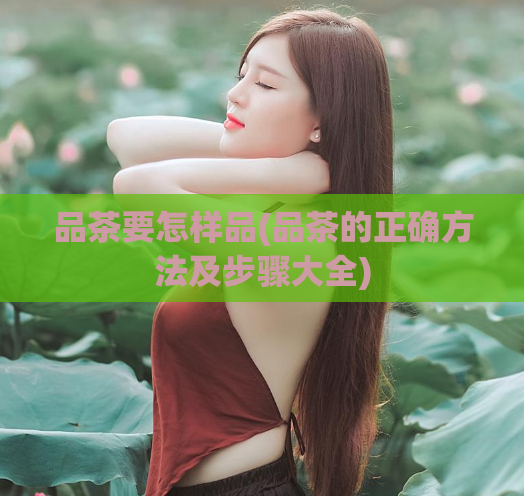 品茶要怎样品(品茶的正确方法及步骤大全)