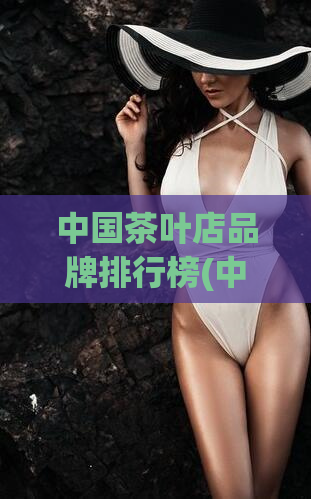 中国茶叶店品牌排行榜(中国茶叶店品牌排行榜前十强，你猜最牛的是哪家？)