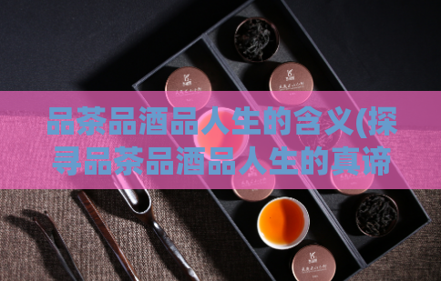 品茶品酒品人生的含义(探寻品茶品酒品人生的真谛)