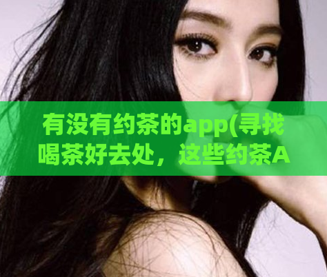 有没有约茶的app(寻找喝茶好去处,这些约茶App可以帮助你)