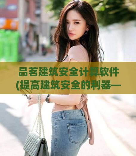 品茗建筑安全计算软件(提高建筑安全的利器——品茗安全计算软件)