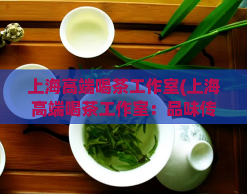 上海高端喝茶工作室(上海高端喝茶工作室:品味传统文化之美)