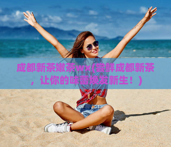 成都新茶嫩茶wx(尝鲜成都新茶，让你的味蕾焕发新生！)