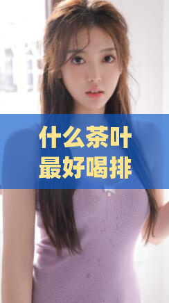 什么茶叶最好喝排名前十名(十款最优质的茶叶推荐，你不容错过！)