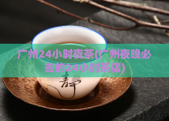 广州24小时夜茶(广州夜晚必去的24小时茶店)