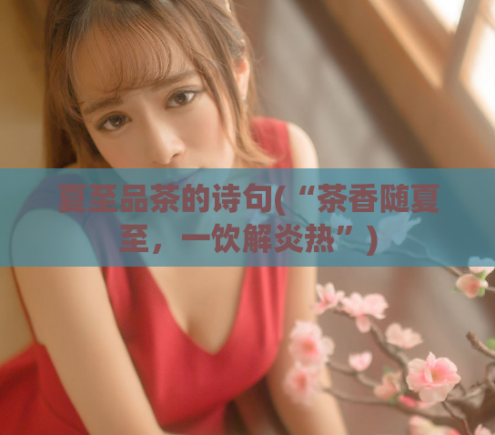 夏至品茶的诗句(“茶香随夏至，一饮解炎热”)