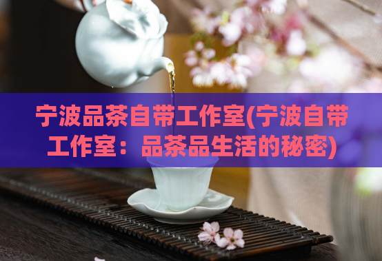 宁波品茶自带工作室(宁波自带工作室：品茶品生活的秘密)