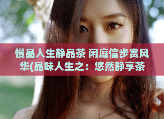 慢品人生静品茶 闲庭信步赏风华(品味人生之:悠然静享茶香)