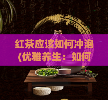 红茶应该如何冲泡(优雅养生：如何冲泡完美的红茶？)
