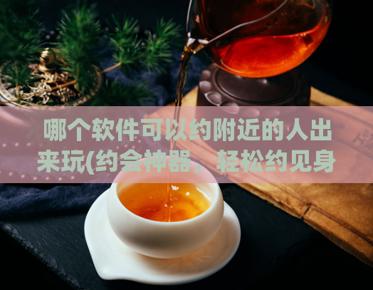 哪个软件可以约附近的人出来玩(约会神器，轻松约见身边新朋友)