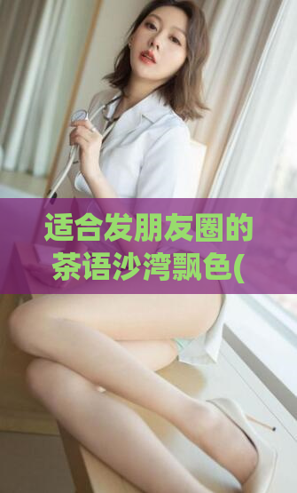 适合发朋友圈的茶语沙湾飘色(品味茶香，赏美景，揽尽心静情怡——沙湾飘色等你来)