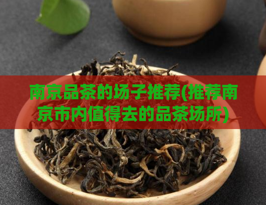 南京品茶的场子推荐(推荐南京市内值得去的品茶场所)
