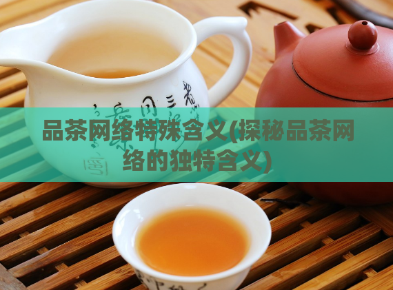 品茶网络特殊含义(探秘品茶网络的独特含义)