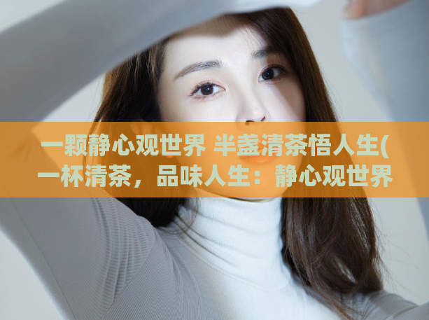 一颗静心观世界 半盏清茶悟人生(一杯清茶，品味人生：静心观世界)