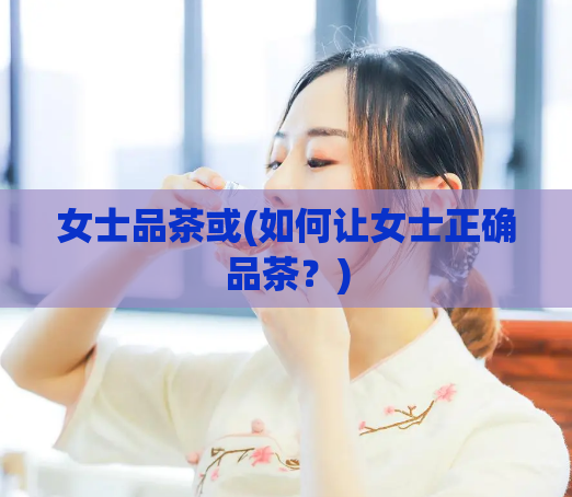 女士品茶或(如何让女士正确品茶?)