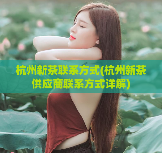 杭州新茶联系方式(杭州新茶供应商联系方式详解)