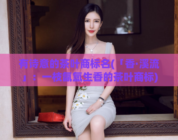 有诗意的茶叶商标名(「香·溪流」：一枝氤氲生香的茶叶商标)