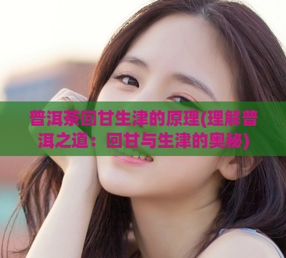 普洱茶回甘生津的原理(理解普洱之道：回甘与生津的奥秘)