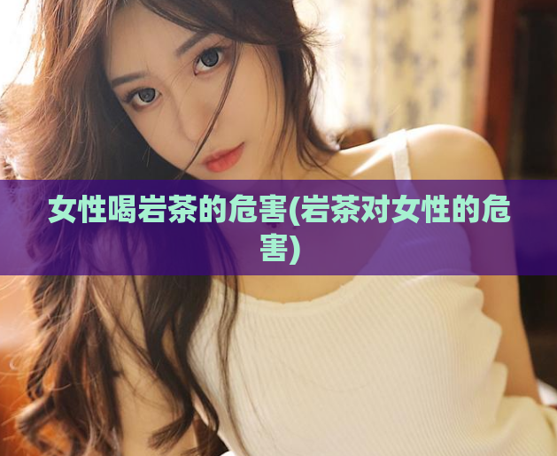 女性喝岩茶的危害(岩茶对女性的危害)