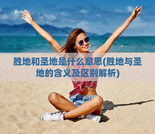 胜地和圣地是什么意思(胜地与圣地的含义及区别解析)