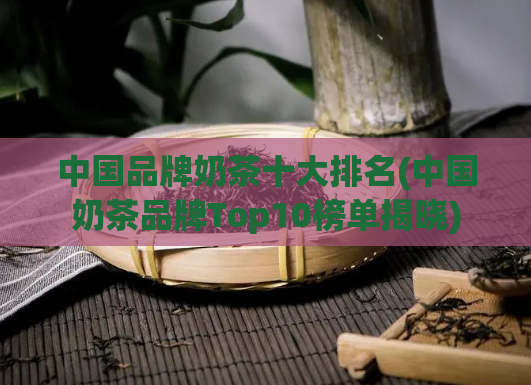中国品牌奶茶十大排名(中国奶茶品牌Top10榜单揭晓)