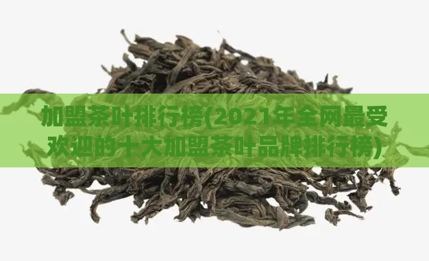 加盟茶叶排行榜(2021年全网最受欢迎的十大加盟茶叶品牌排行榜)