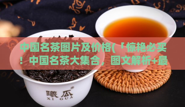 中国名茶图片及价格(「惊艳必买！中国名茶大集合，图文解析+最新价格」)