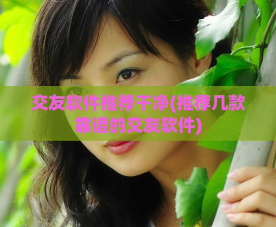 交友软件推荐干净(推荐几款靠谱的交友软件)