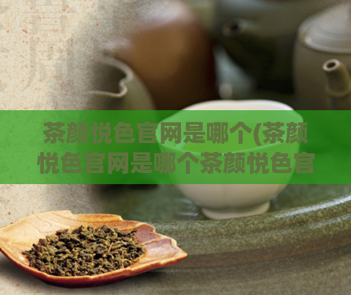 茶颜悦色官网是哪个(茶颜悦色官网是哪个茶颜悦色官网查询与了解)